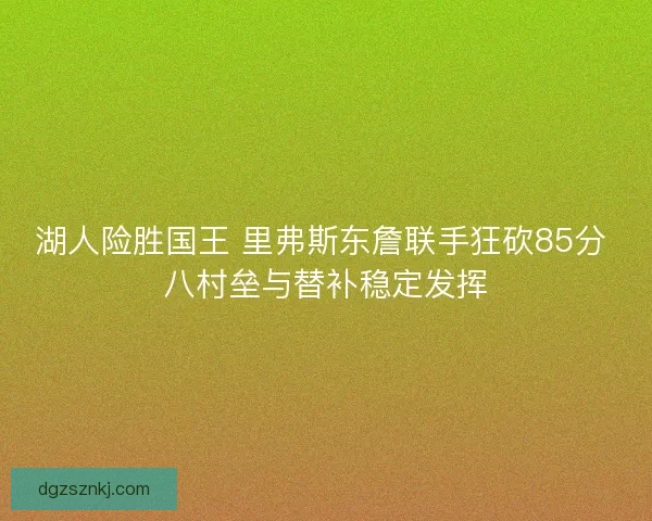 湖人险胜国王 里弗斯东詹联手狂砍85分 八村垒与替补稳定发挥