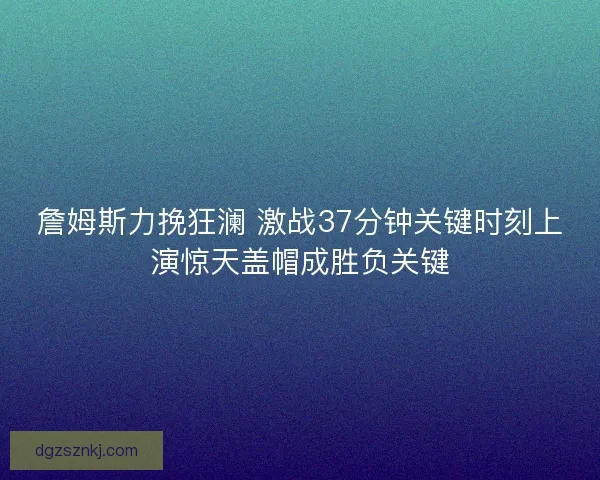 詹姆斯力挽狂澜 激战37分钟关键时刻上演惊天盖帽成胜负关键