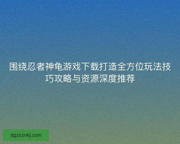 围绕忍者神龟游戏下载打造全方位玩法技巧攻略与资源深度推荐