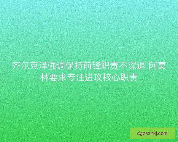 齐尔克泽强调保持前锋职责不深退 阿莫林要求专注进攻核心职责