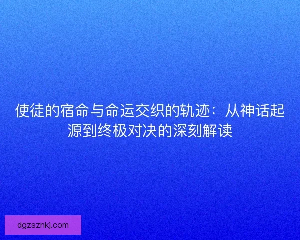 使徒的宿命与命运交织的轨迹：从神话起源到终极对决的深刻解读