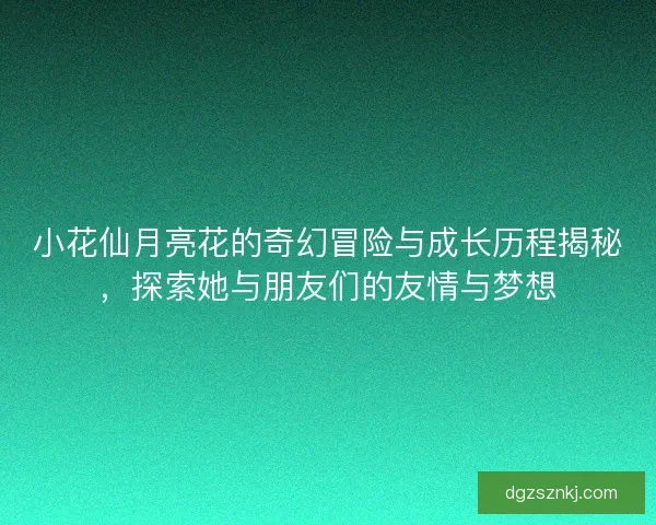 小花仙月亮花的奇幻冒险与成长历程揭秘，探索她与朋友们的友情与梦想