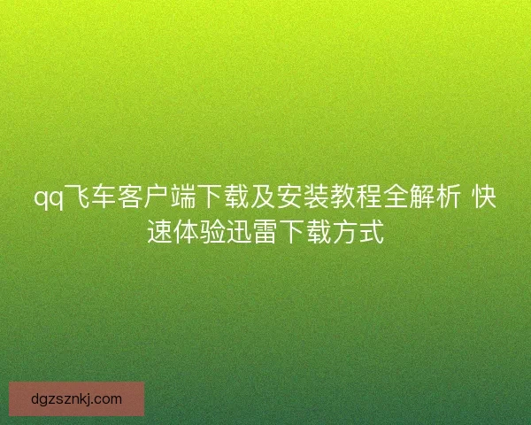 qq飞车客户端下载及安装教程全解析 快速体验迅雷下载方式