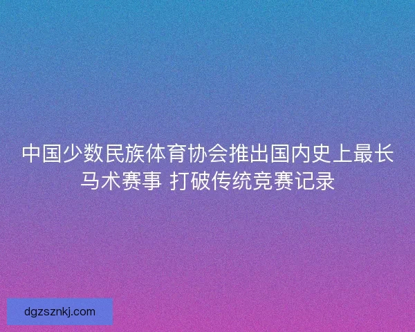 中国少数民族体育协会推出国内史上最长马术赛事 打破传统竞赛记录