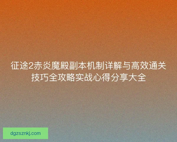 征途2赤炎魔殿副本机制详解与高效通关技巧全攻略实战心得分享大全
