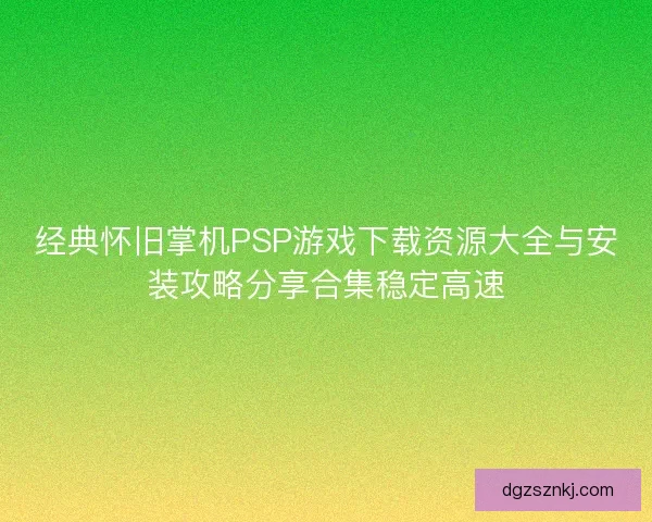 经典怀旧掌机PSP游戏下载资源大全与安装攻略分享合集稳定高速