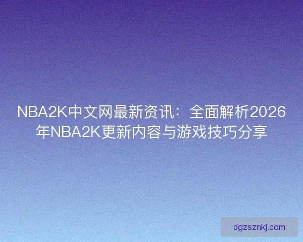 NBA2K中文网最新资讯：全面解析2026年NBA2K更新内容与游戏技巧分享