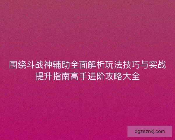 围绕斗战神辅助全面解析玩法技巧与实战提升指南高手进阶攻略大全