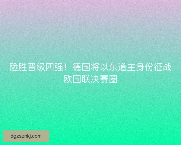 险胜晋级四强！德国将以东道主身份征战欧国联决赛圈
