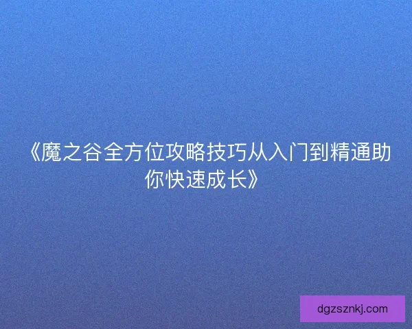 《魔之谷全方位攻略技巧从入门到精通助你快速成长》
