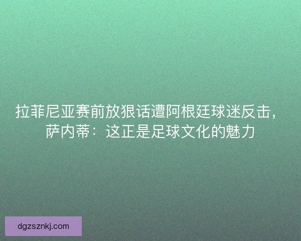 拉菲尼亚赛前放狠话遭阿根廷球迷反击，萨内蒂：这正是足球文化的魅力