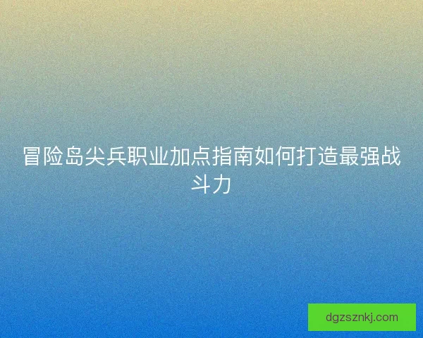 冒险岛尖兵职业加点指南如何打造最强战斗力