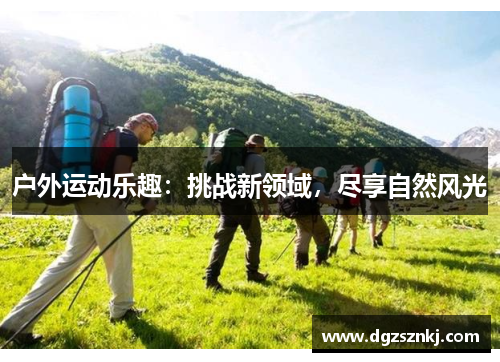户外运动乐趣：挑战新领域，尽享自然风光