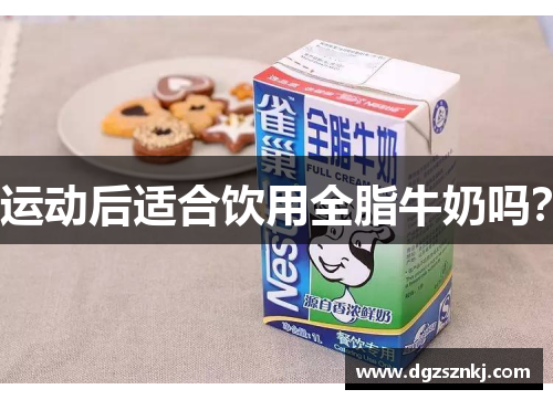 运动后适合饮用全脂牛奶吗？