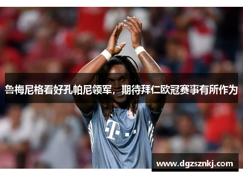 鲁梅尼格看好孔帕尼领军，期待拜仁欧冠赛事有所作为