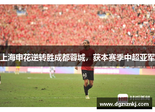 上海申花逆转胜成都蓉城，获本赛季中超亚军