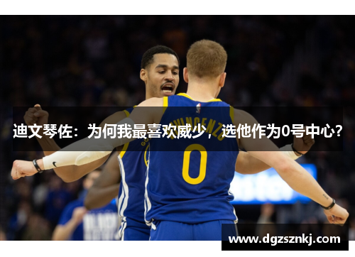 迪文琴佐：为何我最喜欢威少，选他作为0号中心？