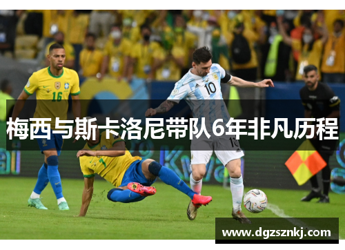 梅西与斯卡洛尼带队6年非凡历程