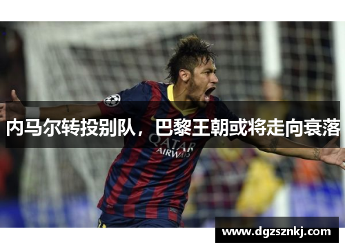内马尔转投别队，巴黎王朝或将走向衰落