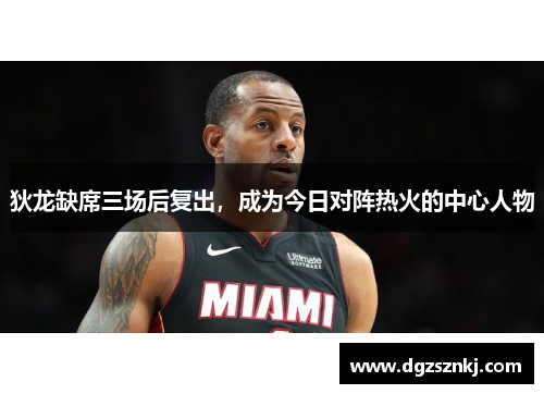 狄龙缺席三场后复出，成为今日对阵热火的中心人物