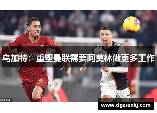 乌加特：重塑曼联需要阿莫林做更多工作